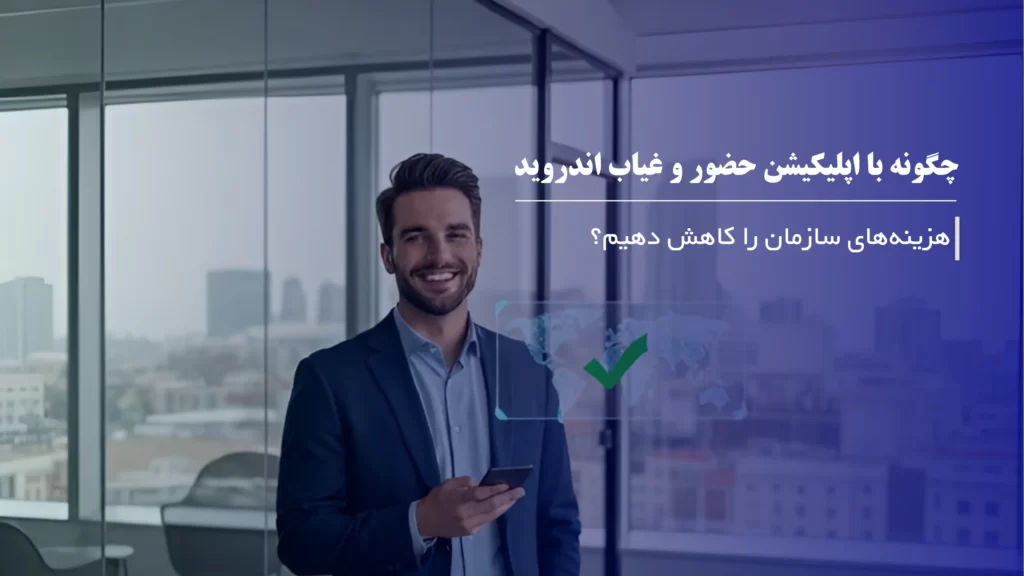 چگونه با اپلیکیشن حضور و غیاب آنلاین هزینههای سازمان را کاهش دهیم؟